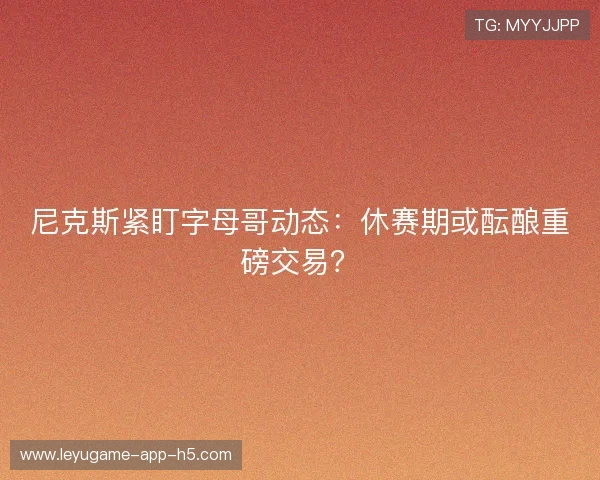 尼克斯紧盯字母哥动态:休赛期或酝酿重磅交易? 尼克斯紧盯字母哥动态:休赛期或酝酿重磅交易?